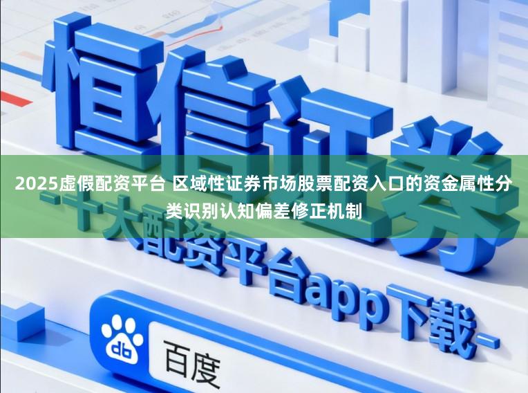 2025虚假配资平台 区域性证券市场股票配资入口的资金属性分类识别认知偏差修正机制