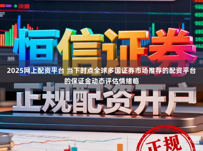 2025网上配资平台 当下时点全球多国证券市场推荐的配资平台的保证金动态评估情绪临