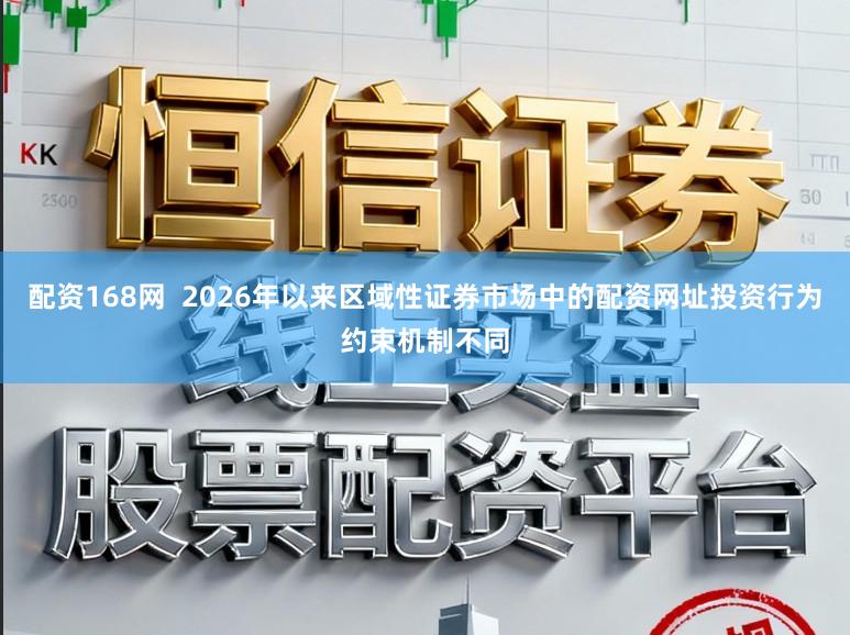 配资168网  2026年以来区域性证券市场中的配资网址投资行为约束机制不同