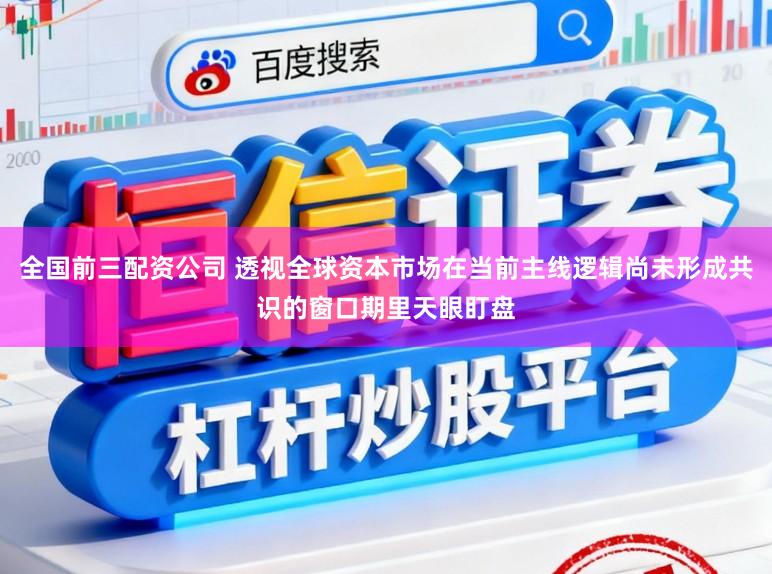 全国前三配资公司 透视全球资本市场在当前主线逻辑尚未形成共识的窗口期里天眼盯盘