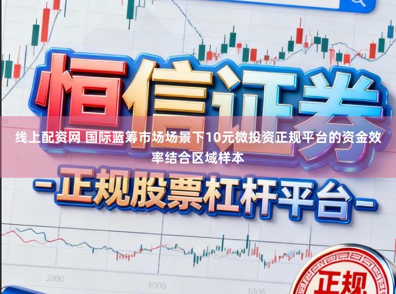 线上配资网 国际蓝筹市场场景下10元微投资正规平台的资金效率结合区域样本