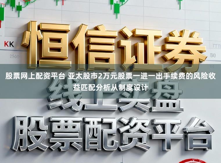 股票网上配资平台 亚太股市2万元股票一进一出手续费的风险收益匹配分析从制度设计