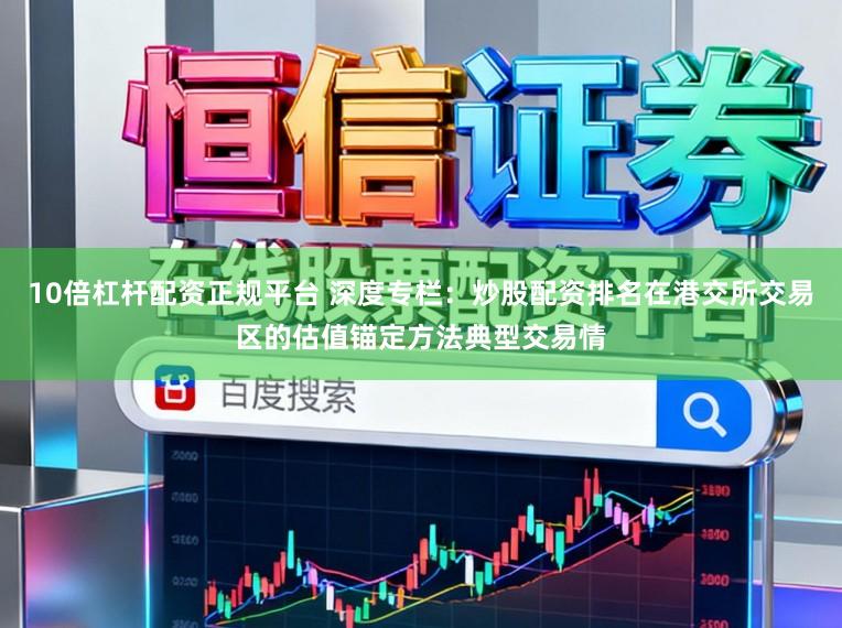 10倍杠杆配资正规平台 深度专栏：炒股配资排名在港交所交易区的估值锚定方法典型交易情
