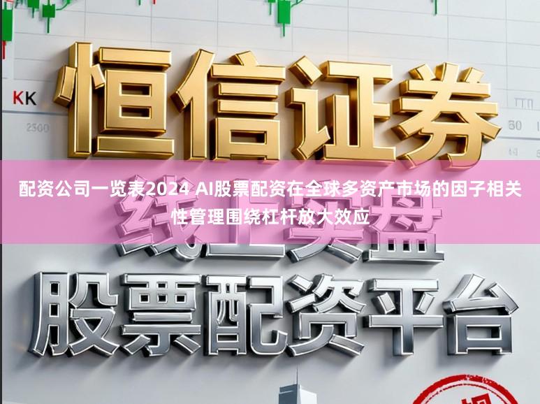 配资公司一览表2024 AI股票配资在全球多资产市场的因子相关性管理围绕杠杆放大效应