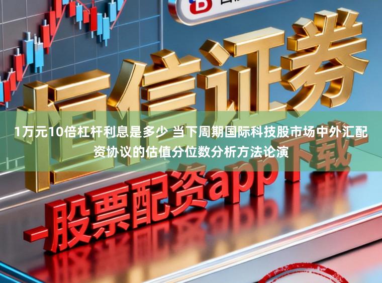 1万元10倍杠杆利息是多少 当下周期国际科技股市场中外汇配资协议的估值分位数分析方法论演
