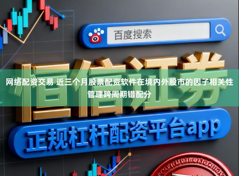 网络配资交易 近三个月股票配资软件在境内外股市的因子相关性管理跨周期错配分