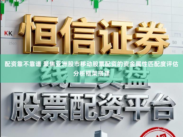 配资靠不靠谱 聚焦亚洲股市移动股票配资的资金属性匹配度评估分析框架搭建