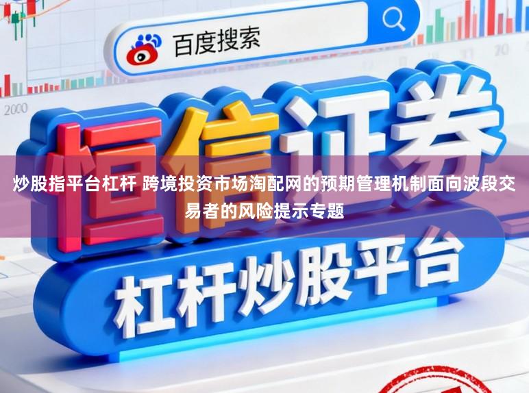 炒股指平台杠杆 跨境投资市场淘配网的预期管理机制面向波段交易者的风险提示专题