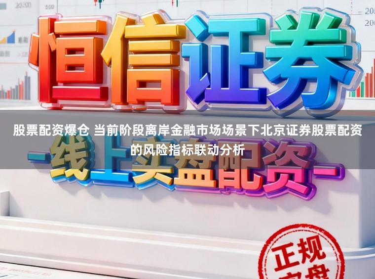 股票配资爆仓 当前阶段离岸金融市场场景下北京证券股票配资的风险指标联动分析