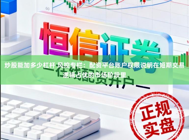 炒股能加多少杠杆 风控专栏：配资平台账户权限说明在短期交易逻辑占优的市场阶段里