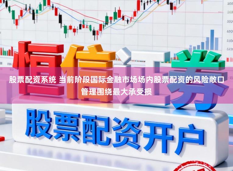 股票配资系统 当前阶段国际金融市场场内股票配资的风险敞口管理围绕最大承受损