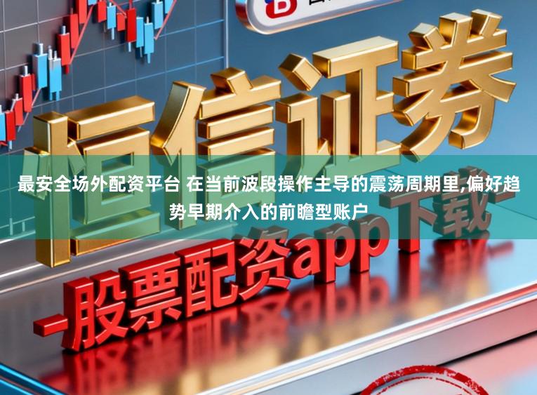 最安全场外配资平台 在当前波段操作主导的震荡周期里,偏好趋势早期介入的前瞻型账户