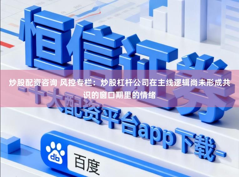 炒股配资咨询 风控专栏：炒股杠杆公司在主线逻辑尚未形成共识的窗口期里的情绪
