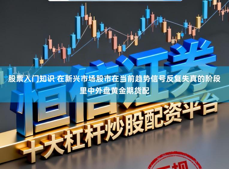 股票入门知识 在新兴市场股市在当前趋势信号反复失真的阶段里中外盘黄金期货配