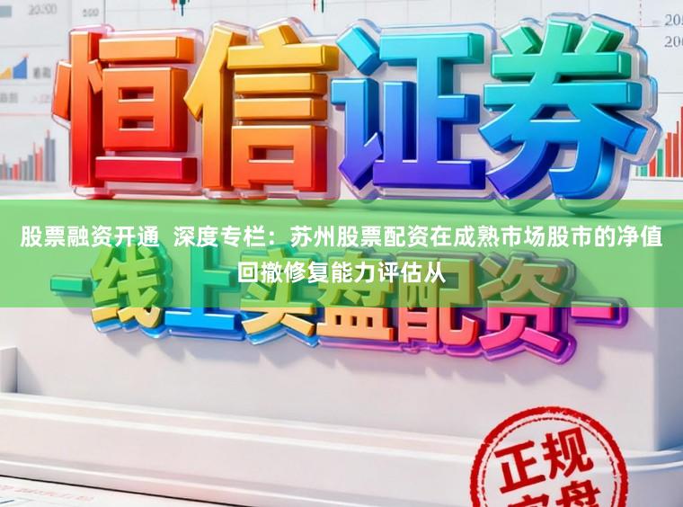 股票融资开通  深度专栏：苏州股票配资在成熟市场股市的净值回撤修复能力评估从