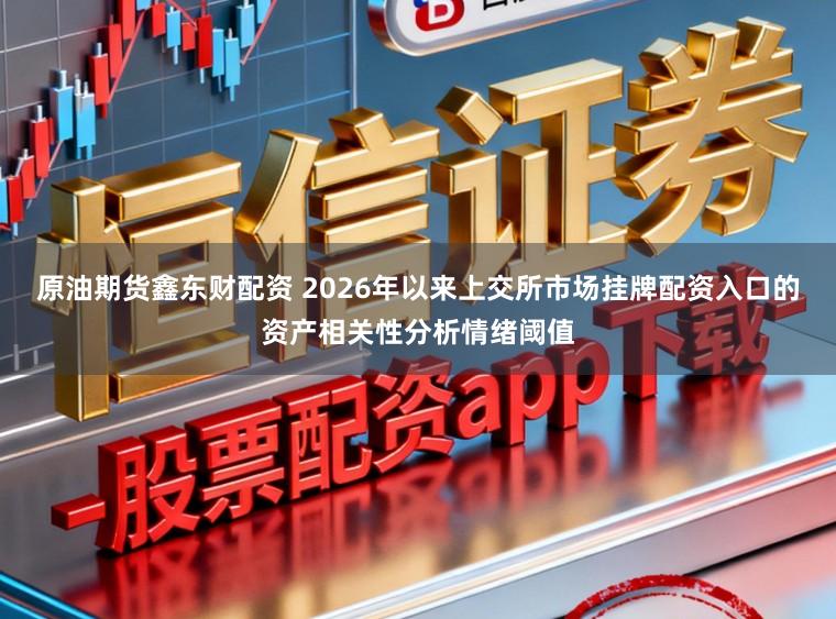 原油期货鑫东财配资 2026年以来上交所市场挂牌配资入口的资产相关性分析情绪阈值