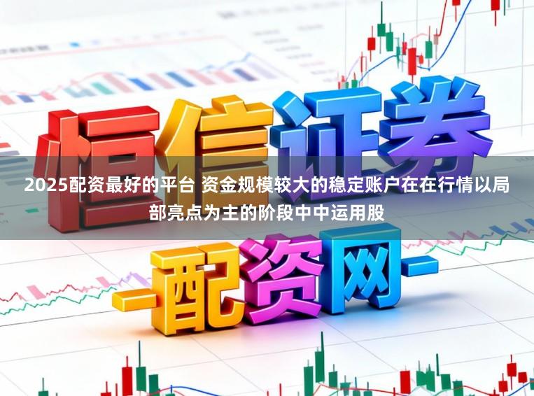 2025配资最好的平台 资金规模较大的稳定账户在在行情以局部亮点为主的阶段中中运用股
