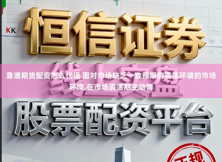 靠谱期货配资怎么代理 面对市场缺乏一致预期的震荡环境的市场环境,在市场震荡期主动博