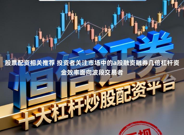 股票配资相关推荐 投资者关注市场中的a股融资融券几倍杠杆资金效率面向波段交易者