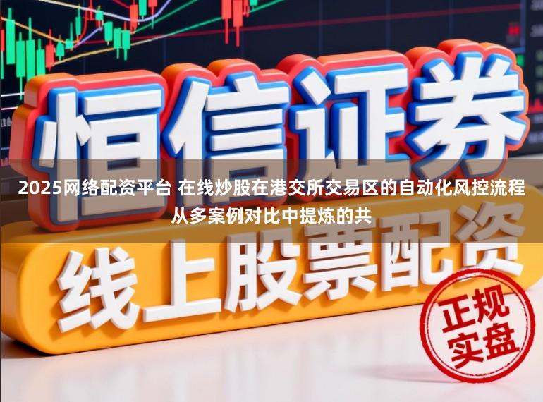 2025网络配资平台 在线炒股在港交所交易区的自动化风控流程从多案例对比中提炼的共