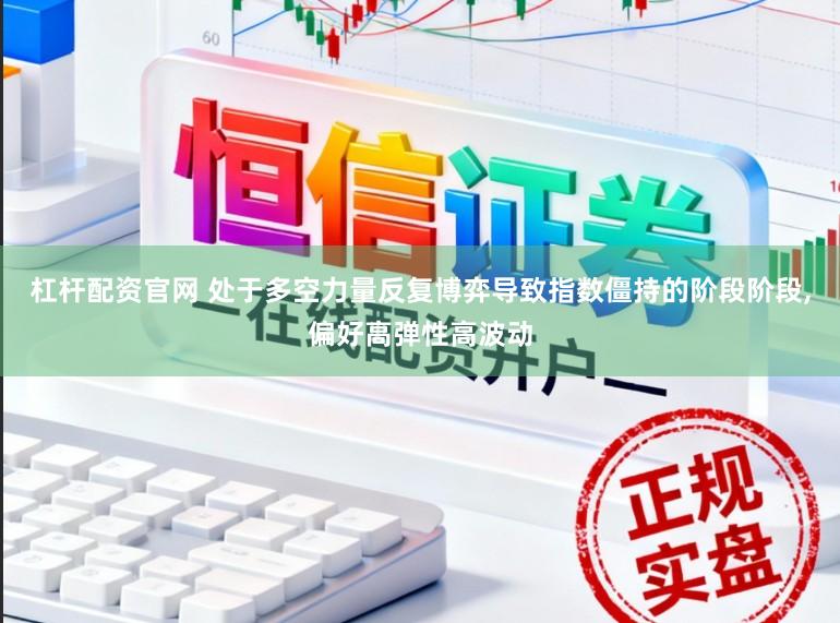 杠杆配资官网 处于多空力量反复博弈导致指数僵持的阶段阶段,偏好高弹性高波动