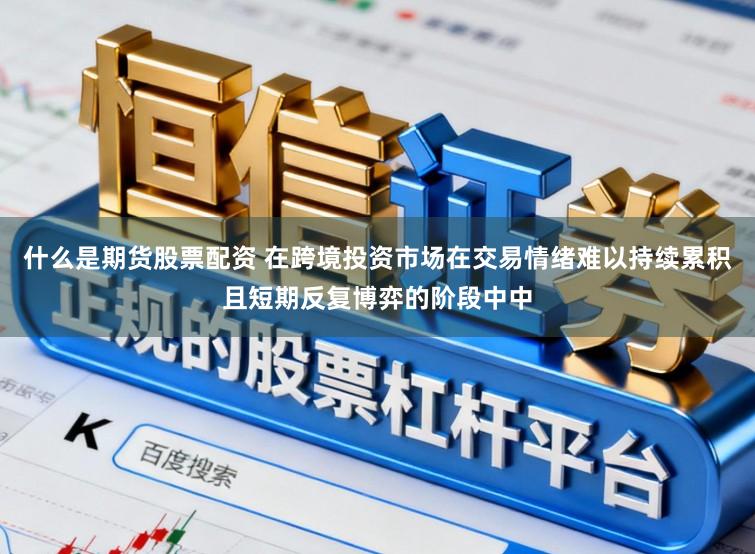 什么是期货股票配资 在跨境投资市场在交易情绪难以持续累积且短期反复博弈的阶段中中