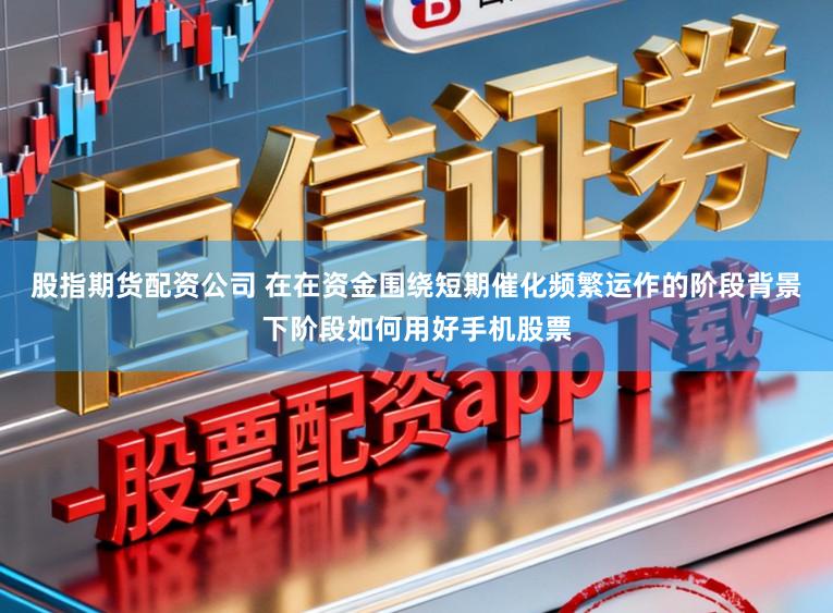 股指期货配资公司 在在资金围绕短期催化频繁运作的阶段背景下阶段如何用好手机股票