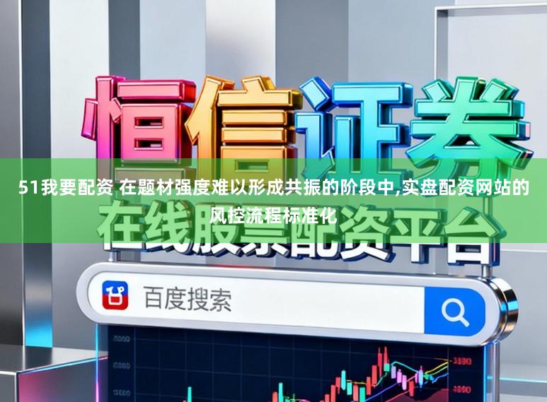 51我要配资 在题材强度难以形成共振的阶段中,实盘配资网站的风控流程标准化