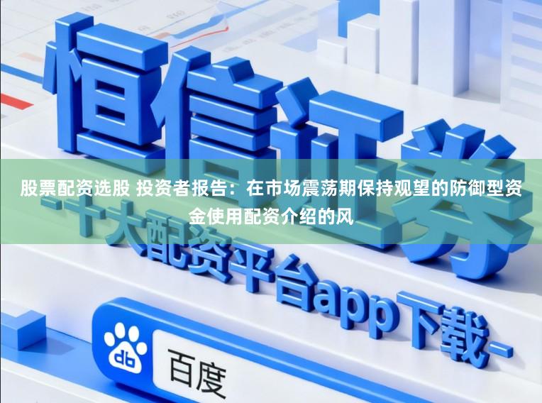 股票配资选股 投资者报告：在市场震荡期保持观望的防御型资金使用配资介绍的风