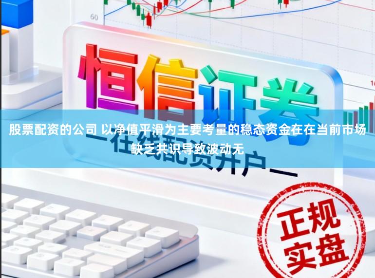 股票配资的公司 以净值平滑为主要考量的稳态资金在在当前市场缺乏共识导致波动无