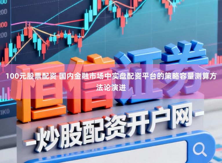 100元股票配资 国内金融市场中实盘配资平台的策略容量测算方法论演进