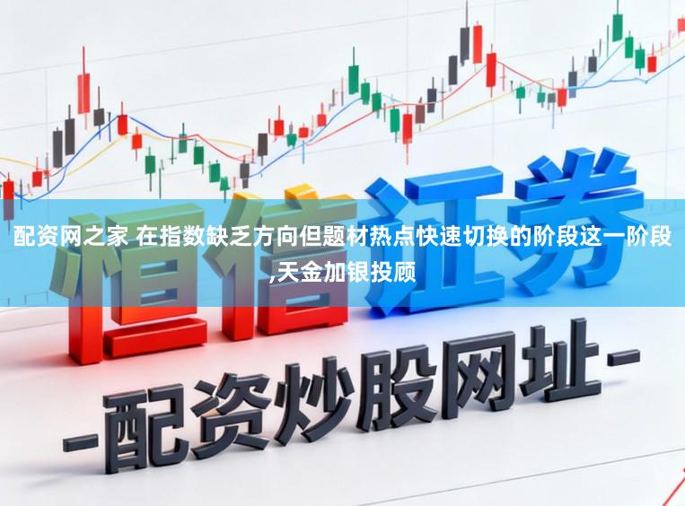 配资网之家 在指数缺乏方向但题材热点快速切换的阶段这一阶段,天金加银投顾