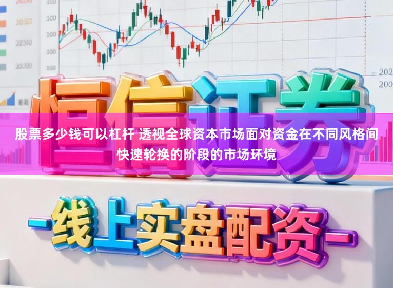 股票多少钱可以杠杆 透视全球资本市场面对资金在不同风格间快速轮换的阶段的市场环境