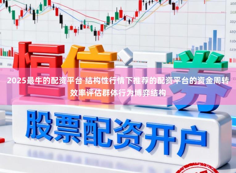 2025最牛的配资平台 结构性行情下推荐的配资平台的资金周转效率评估群体行为博弈结构