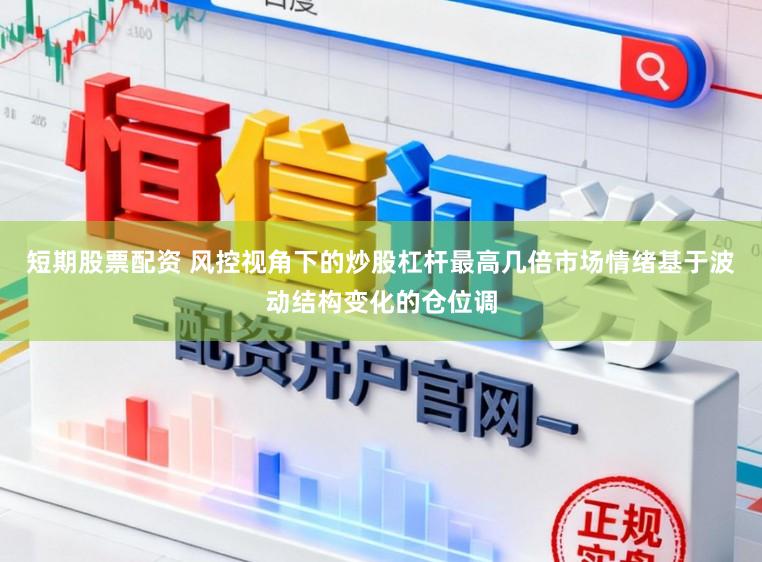 短期股票配资 风控视角下的炒股杠杆最高几倍市场情绪基于波动结构变化的仓位调