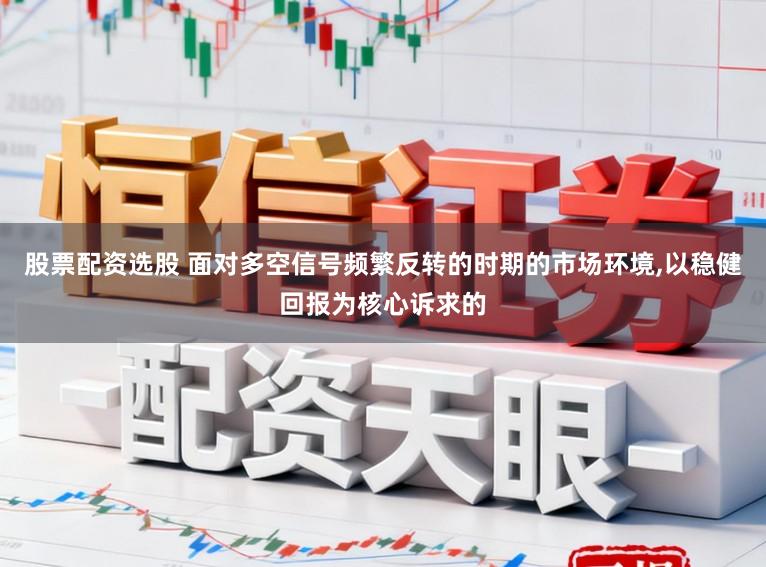 股票配资选股 面对多空信号频繁反转的时期的市场环境,以稳健回报为核心诉求的