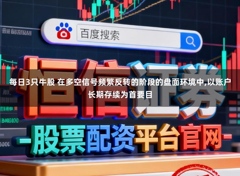 每日3只牛股 在多空信号频繁反转的阶段的盘面环境中,以账户长期存续为首要目