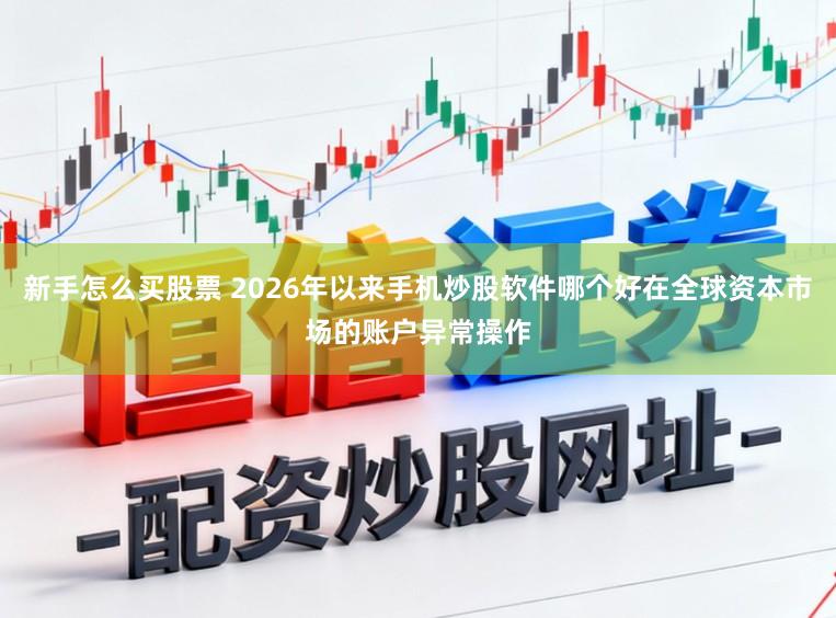 新手怎么买股票 2026年以来手机炒股软件哪个好在全球资本市场的账户异常操作