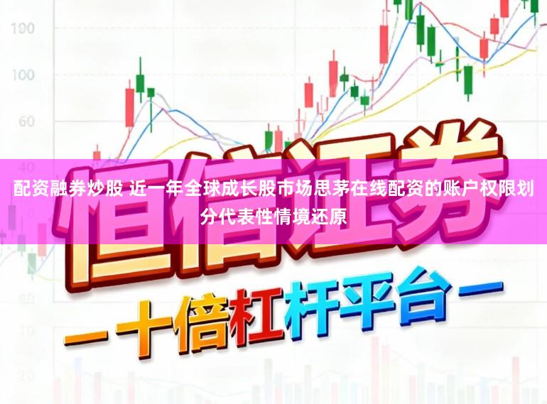 配资融券炒股 近一年全球成长股市场思茅在线配资的账户权限划分代表性情境还原