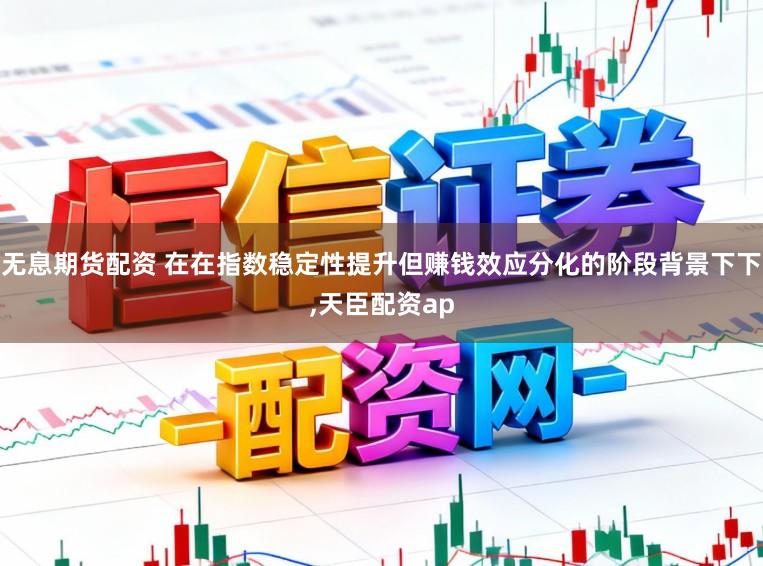 无息期货配资 在在指数稳定性提升但赚钱效应分化的阶段背景下下,天臣配资ap