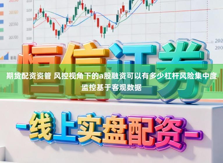 期货配资资管 风控视角下的a股融资可以有多少杠杆风险集中度监控基于客观数据