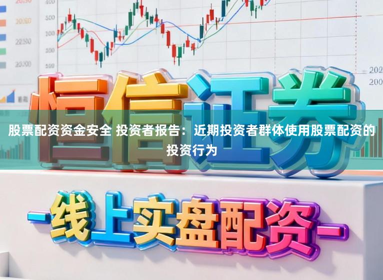 股票配资资金安全 投资者报告：近期投资者群体使用股票配资的投资行为