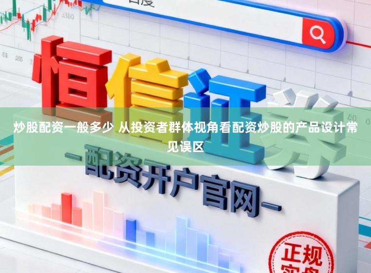 炒股配资一般多少 从投资者群体视角看配资炒股的产品设计常见误区