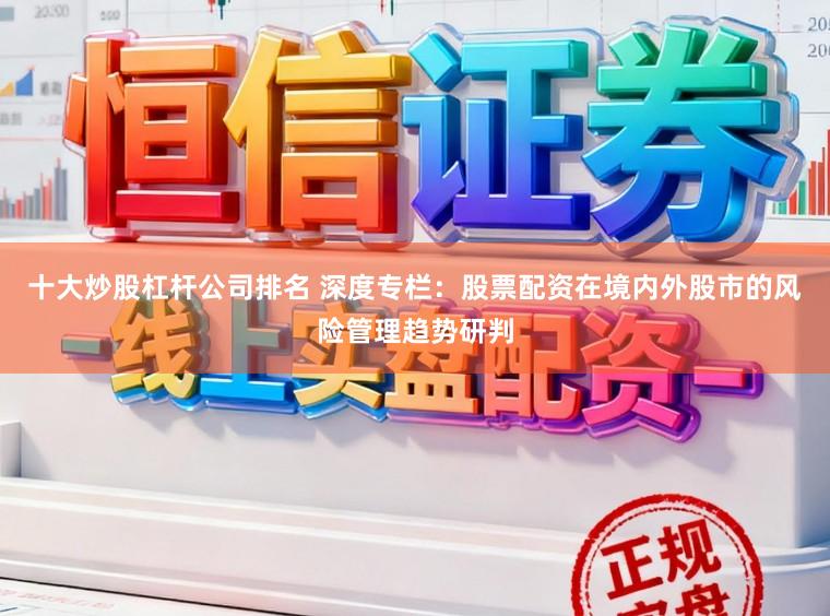 十大炒股杠杆公司排名 深度专栏：股票配资在境内外股市的风险管理趋势研判