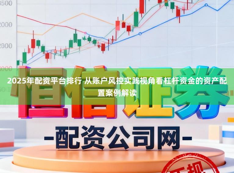 2025年配资平台排行 从账户风控实践视角看杠杆资金的资产配置案例解读