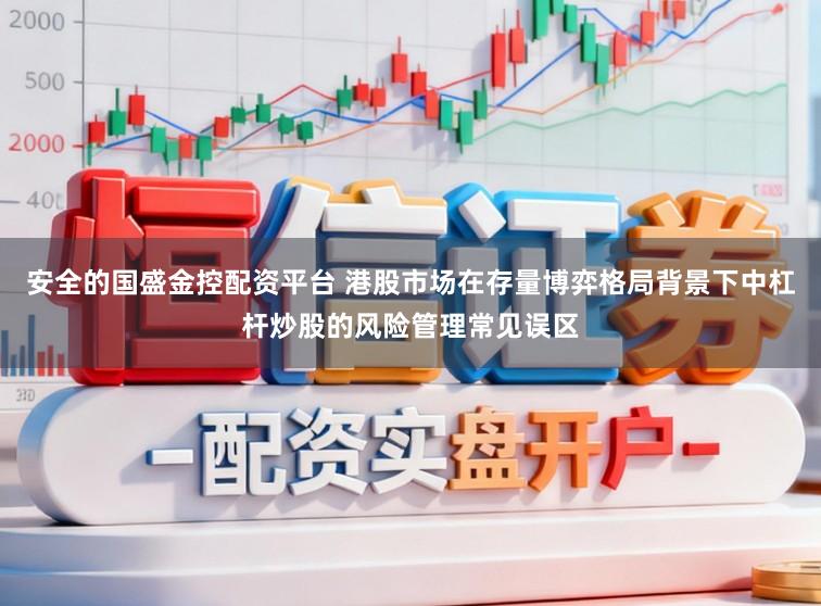 安全的国盛金控配资平台 港股市场在存量博弈格局背景下中杠杆炒股的风险管理常见误区