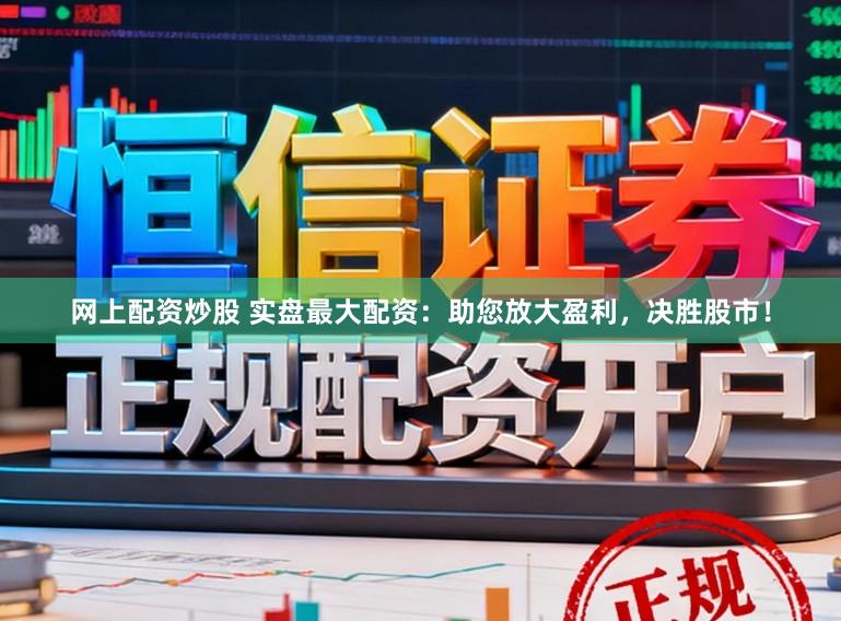 网上配资炒股 实盘最大配资：助您放大盈利，决胜股市！