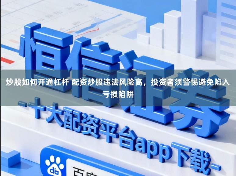 炒股如何开通杠杆 配资炒股违法风险高，投资者须警惕避免陷入亏损陷阱