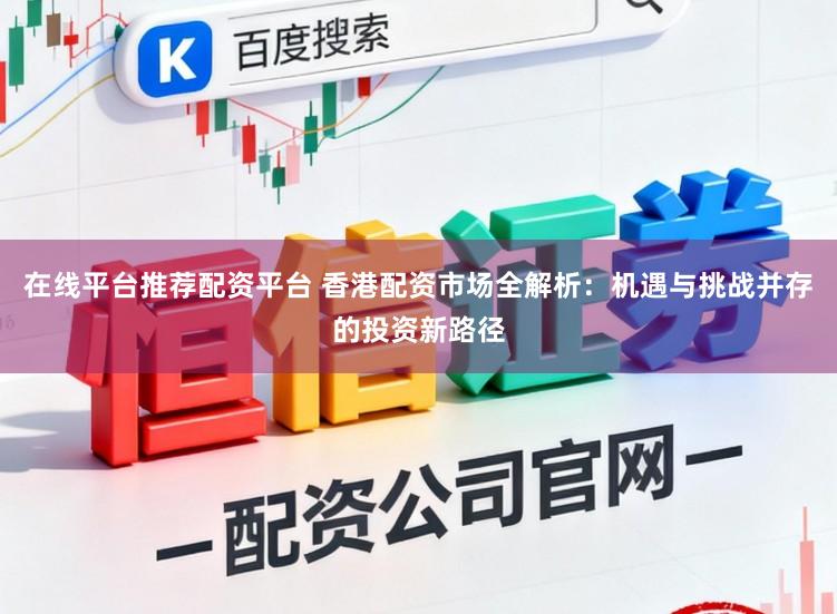 在线平台推荐配资平台 香港配资市场全解析：机遇与挑战并存的投资新路径