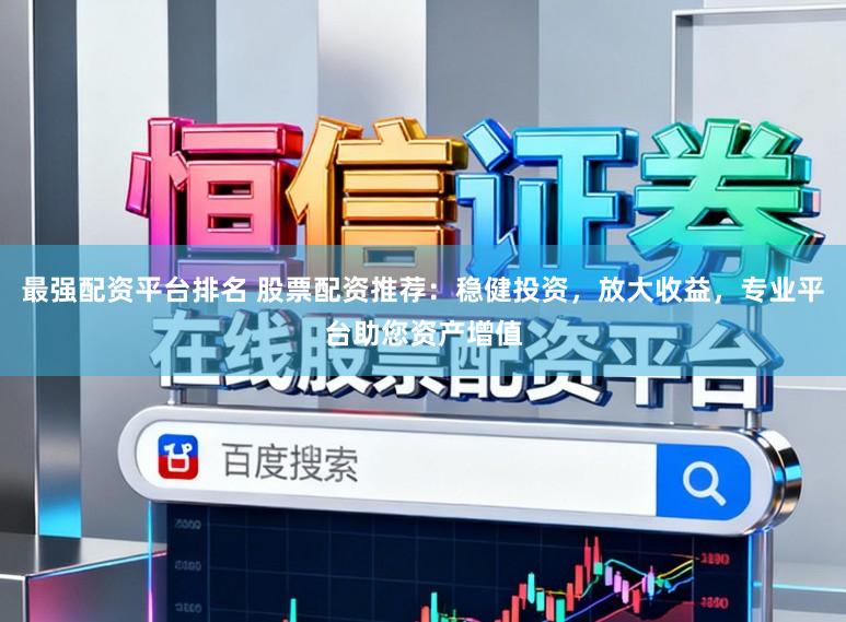 最强配资平台排名 股票配资推荐：稳健投资，放大收益，专业平台助您资产增值
